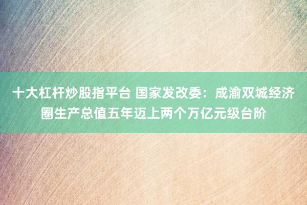 十大杠桿炒股指平臺 國家發(fā)改委：成渝雙城經(jīng)濟圈生產(chǎn)總值五年邁上兩個萬億元級臺階