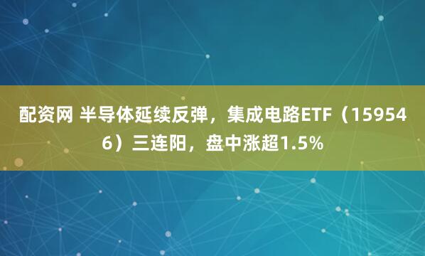 配資網(wǎng) 半導體延續(xù)反彈，集成電路ETF（159546）三連陽，盤中漲超1.5%