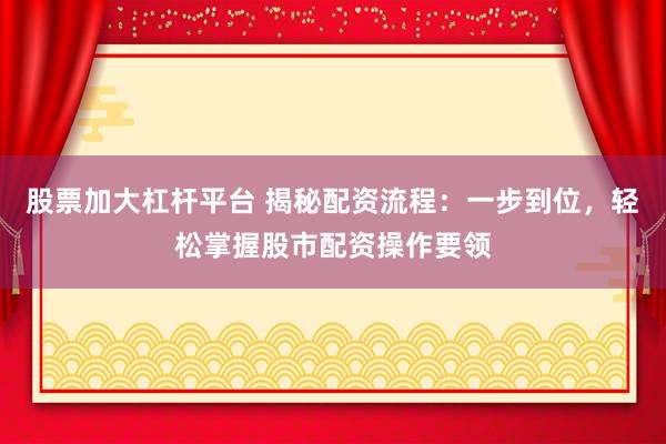 股票加大杠桿平臺 揭秘配資流程：一步到位，輕松掌握股市配資操作要領(lǐng)