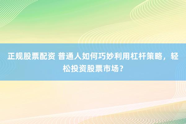 正規(guī)股票配資 普通人如何巧妙利用杠桿策略，輕松投資股票市場(chǎng)？