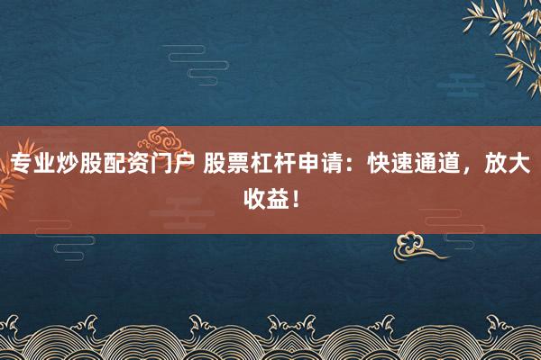 專業(yè)炒股配資門戶 股票杠桿申請(qǐng)：快速通道，放大收益！