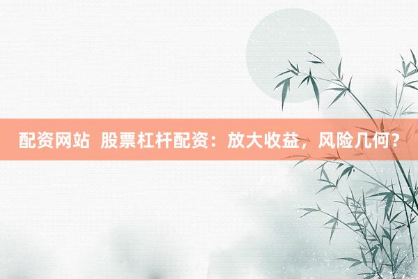 配資網(wǎng)站  股票杠桿配資：放大收益，風(fēng)險(xiǎn)幾何？