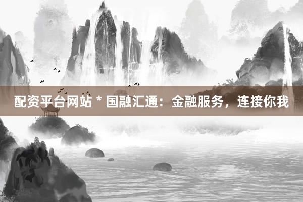 配資平臺(tái)網(wǎng)站 * 國融匯通：金融服務(wù)，連接你我