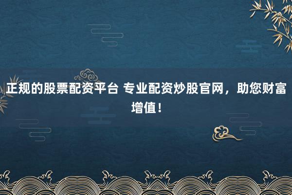正規(guī)的股票配資平臺(tái) 專業(yè)配資炒股官網(wǎng)，助您財(cái)富增值！