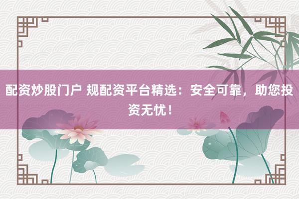 配資炒股門戶 規(guī)配資平臺(tái)精選：安全可靠，助您投資無憂！