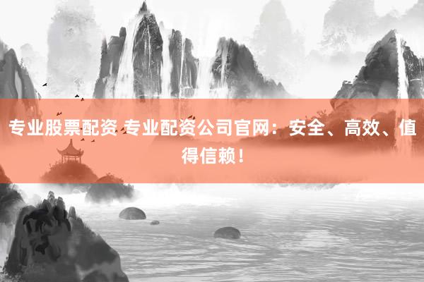 專業(yè)股票配資 專業(yè)配資公司官網(wǎng)：安全、高效、值得信賴！