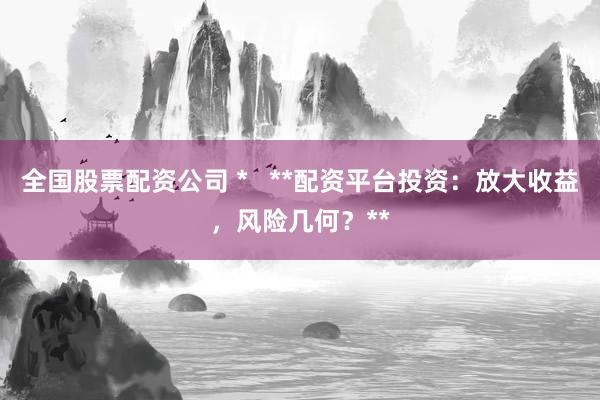 全國股票配資公司 *   **配資平臺投資：放大收益，風(fēng)險(xiǎn)幾何？**