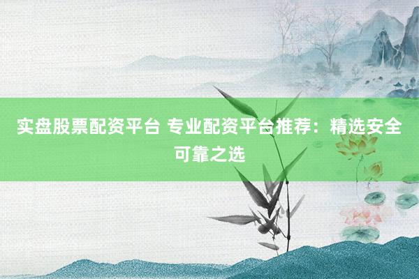 實盤股票配資平臺 專業(yè)配資平臺推薦：精選安全可靠之選