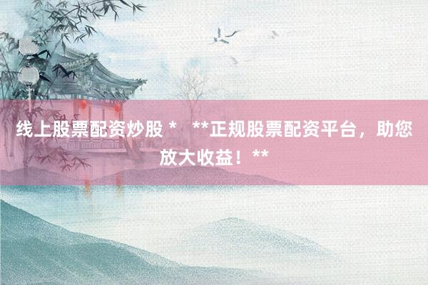 線(xiàn)上股票配資炒股 *   **正規(guī)股票配資平臺(tái)，助您放大收益！**
