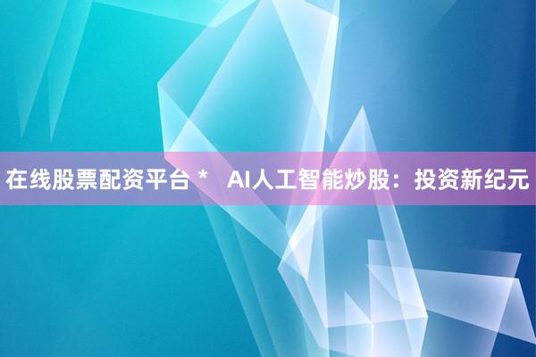 在線股票配資平臺 *   AI人工智能炒股：投資新紀(jì)元