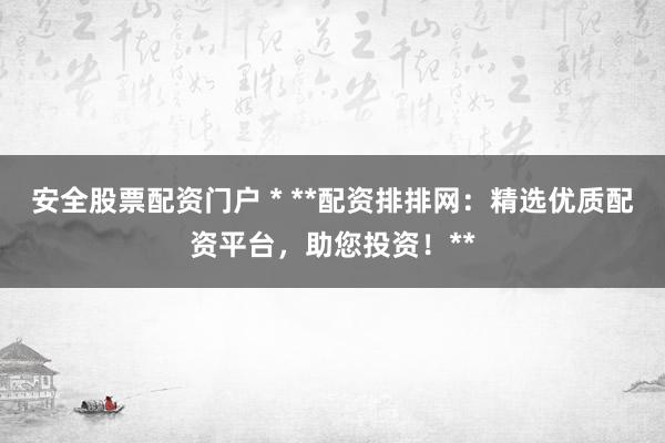 安全股票配資門戶 * **配資排排網(wǎng)：精選優(yōu)質(zhì)配資平臺，助您投資！**