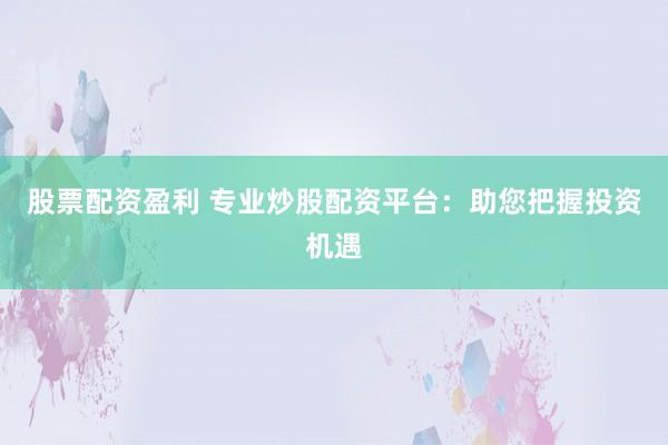 股票配資盈利 專業(yè)炒股配資平臺：助您把握投資機遇
