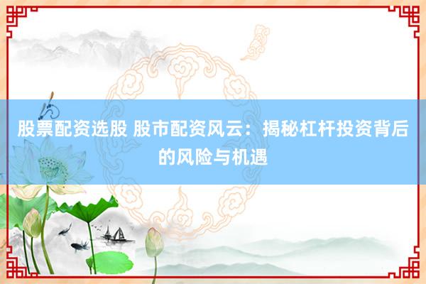 股票配資選股 股市配資風(fēng)云：揭秘杠桿投資背后的風(fēng)險(xiǎn)與機(jī)遇