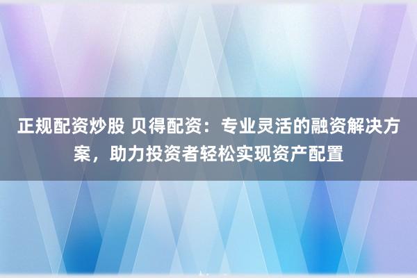 正規(guī)配資炒股 貝得配資：專業(yè)靈活的融資解決方案，助力投資者輕松實(shí)現(xiàn)資產(chǎn)配置