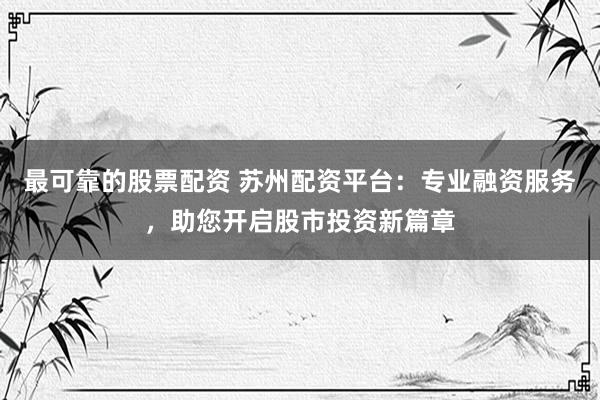 最可靠的股票配資 蘇州配資平臺：專業(yè)融資服務(wù)，助您開啟股市投資新篇章