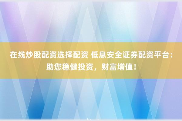 在線炒股配資選擇配資 低息安全證券配資平臺：助您穩(wěn)健投資，財(cái)富增值！