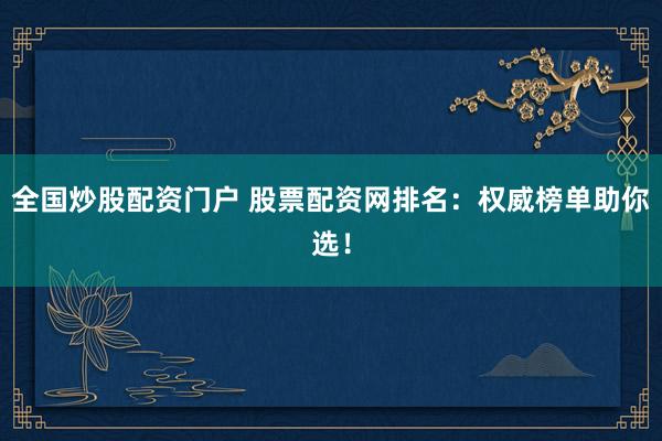 全國(guó)炒股配資門(mén)戶 股票配資網(wǎng)排名：權(quán)威榜單助你選！