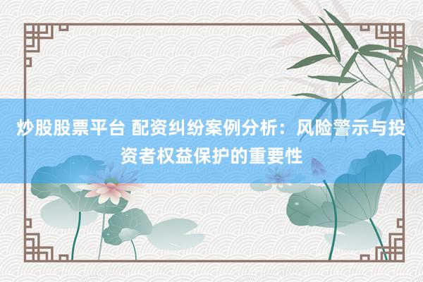 炒股股票平臺 配資糾紛案例分析：風(fēng)險警示與投資者權(quán)益保護的重要性