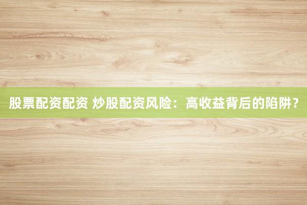 股票配資配資 炒股配資風(fēng)險(xiǎn)：高收益背后的陷阱？