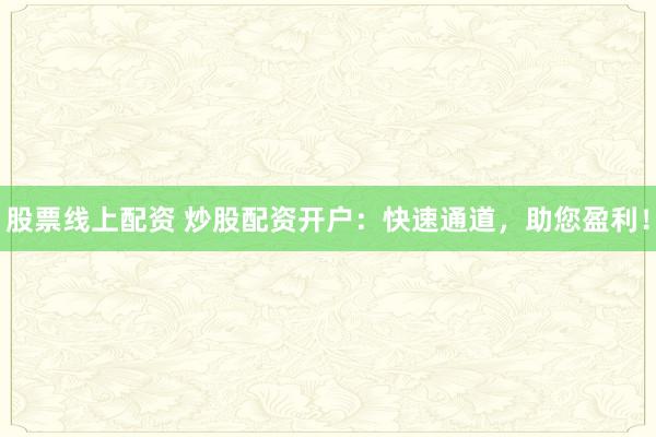 股票線上配資 炒股配資開戶：快速通道，助您盈利！