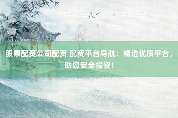 股票配資公司配資 配資平臺導(dǎo)航：精選優(yōu)質(zhì)平臺，助您安全投資！