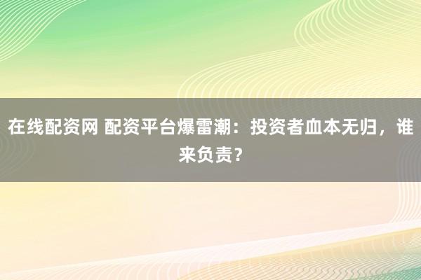 在線配資網(wǎng) 配資平臺爆雷潮：投資者血本無歸，誰來負責？