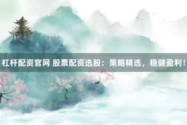 杠桿配資官網(wǎng) 股票配資選股：策略精選，穩(wěn)健盈利！