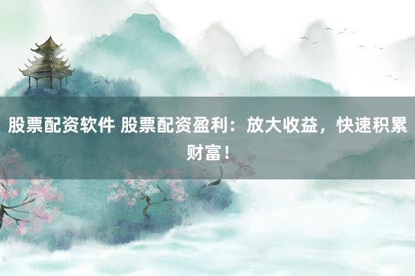 股票配資軟件 股票配資盈利：放大收益，快速積累財(cái)富！