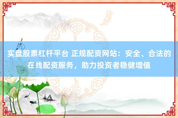實(shí)盤股票杠桿平臺(tái) 正規(guī)配資網(wǎng)站：安全、合法的在線配資服務(wù)，助力投資者穩(wěn)健增值
