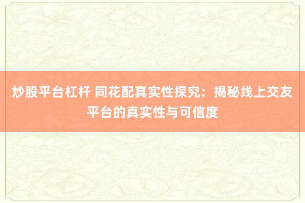 炒股平臺杠桿 同花配真實性探究：揭秘線上交友平臺的真實性與可信度