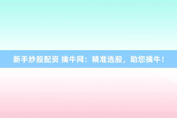 新手炒股配資 擒牛網(wǎng)：精準(zhǔn)選股，助您擒牛！