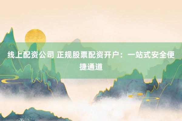 線上配資公司 正規(guī)股票配資開戶：一站式安全便捷通道