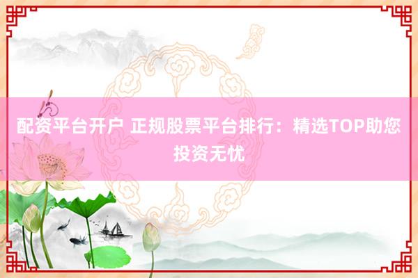 配資平臺(tái)開戶 正規(guī)股票平臺(tái)排行：精選TOP助您投資無憂