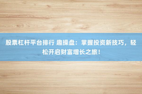 股票杠桿平臺排行 趣操盤：掌握投資新技巧，輕松開啟財富增長之旅！