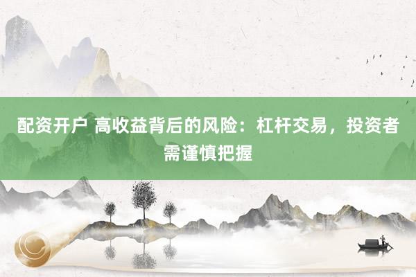 配資開戶 高收益背后的風(fēng)險：杠桿交易，投資者需謹慎把握