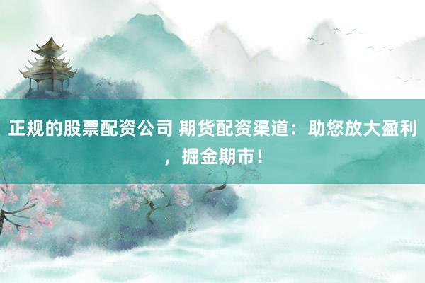 正規(guī)的股票配資公司 期貨配資渠道：助您放大盈利，掘金期市！