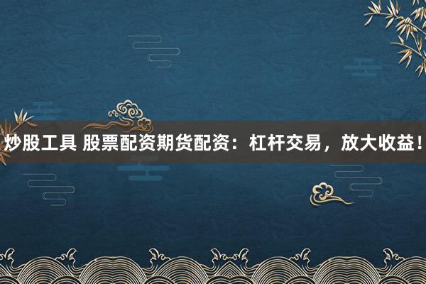 炒股工具 股票配資期貨配資：杠桿交易，放大收益！