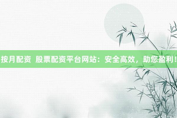 按月配資  股票配資平臺(tái)網(wǎng)站：安全高效，助您盈利！