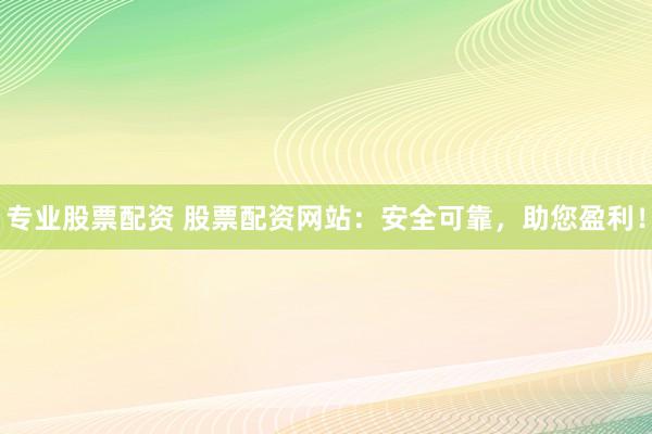 專業(yè)股票配資 股票配資網(wǎng)站：安全可靠，助您盈利！