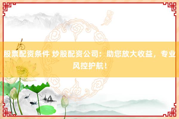 股票配資條件 炒股配資公司：助您放大收益，專業(yè)風(fēng)控護(hù)航！