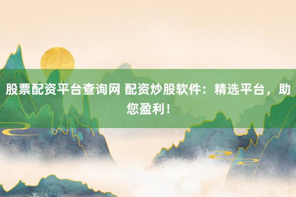 股票配資平臺查詢網(wǎng) 配資炒股軟件：精選平臺，助您盈利！