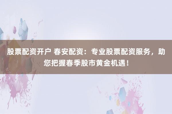 股票配資開戶 春安配資：專業(yè)股票配資服務(wù)，助您把握春季股市黃金機(jī)遇！