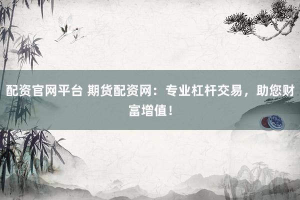 配資官網(wǎng)平臺 期貨配資網(wǎng)：專業(yè)杠桿交易，助您財富增值！