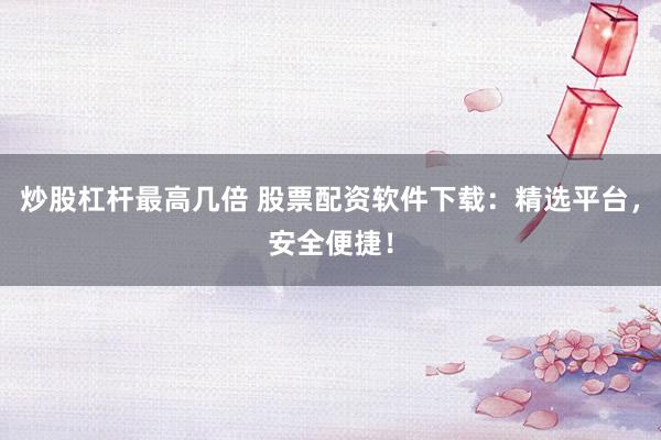 炒股杠桿最高幾倍 股票配資軟件下載：精選平臺，安全便捷！