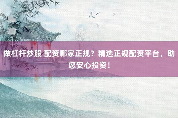 做杠桿炒股 配資哪家正規(guī)？精選正規(guī)配資平臺，助您安心投資！