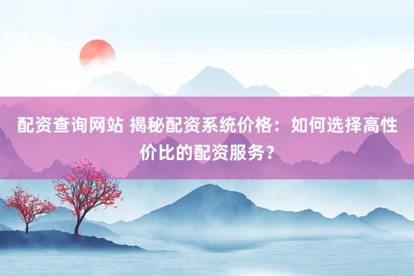配資查詢網(wǎng)站 揭秘配資系統(tǒng)價格：如何選擇高性價比的配資服務(wù)？