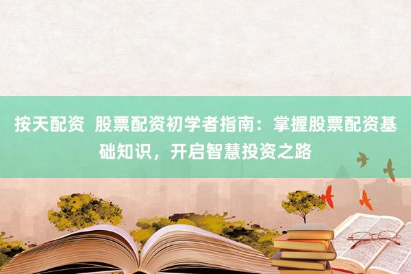 按天配資  股票配資初學者指南：掌握股票配資基礎知識，開啟智慧投資之路
