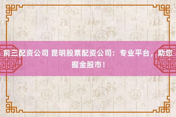 前三配資公司 昆明股票配資公司：專(zhuān)業(yè)平臺(tái)，助您掘金股市！