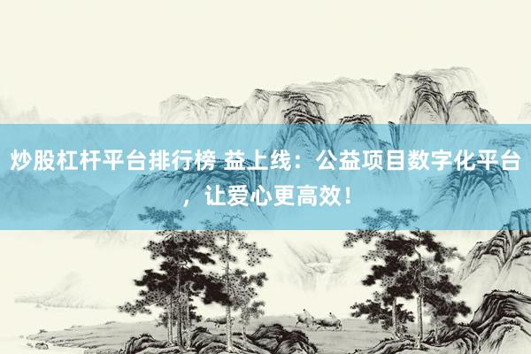 炒股杠桿平臺排行榜 益上線：公益項目數(shù)字化平臺，讓愛心更高效！