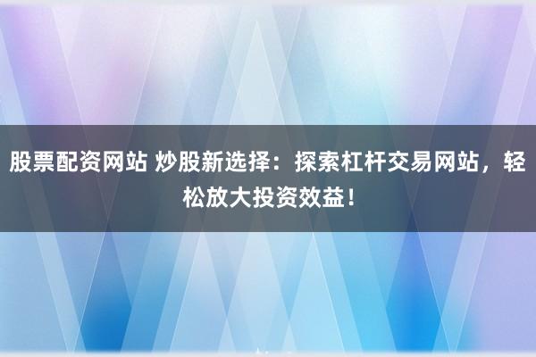 股票配資網(wǎng)站 炒股新選擇：探索杠桿交易網(wǎng)站，輕松放大投資效益！